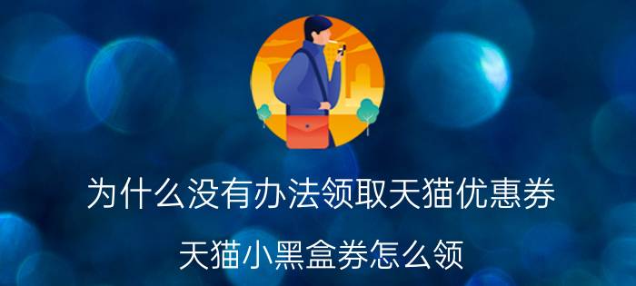 为什么没有办法领取天猫优惠券 天猫小黑盒券怎么领？